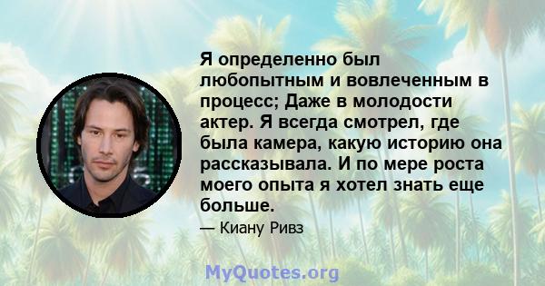 Я определенно был любопытным и вовлеченным в процесс; Даже в молодости актер. Я всегда смотрел, где была камера, какую историю она рассказывала. И по мере роста моего опыта я хотел знать еще больше.