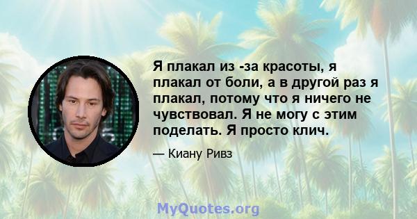 Я плакал из -за красоты, я плакал от боли, а в другой раз я плакал, потому что я ничего не чувствовал. Я не могу с этим поделать. Я просто клич.