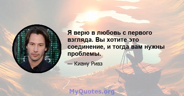 Я верю в любовь с первого взгляда. Вы хотите это соединение, и тогда вам нужны проблемы.