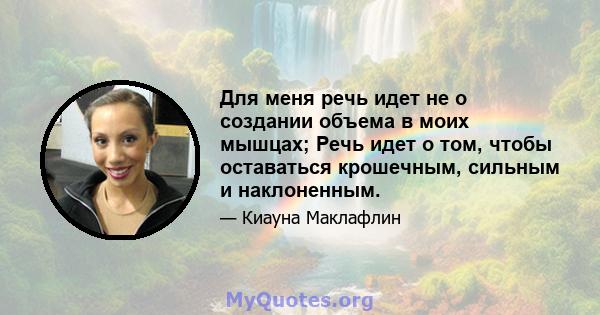 Для меня речь идет не о создании объема в моих мышцах; Речь идет о том, чтобы оставаться крошечным, сильным и наклоненным.