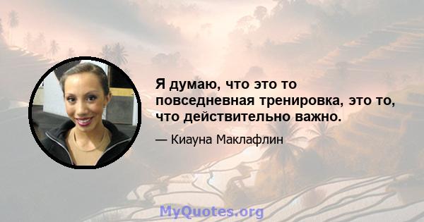 Я думаю, что это то повседневная тренировка, это то, что действительно важно.