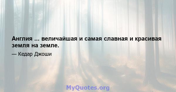 Англия ... величайшая и самая славная и красивая земля на земле.