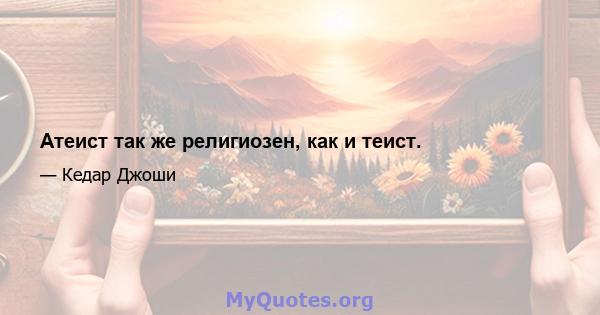 Атеист так же религиозен, как и теист.