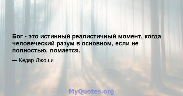 Бог - это истинный реалистичный момент, когда человеческий разум в основном, если не полностью, ломается.