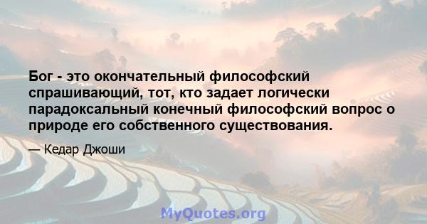 Бог - это окончательный философский спрашивающий, тот, кто задает логически парадоксальный конечный философский вопрос о природе его собственного существования.