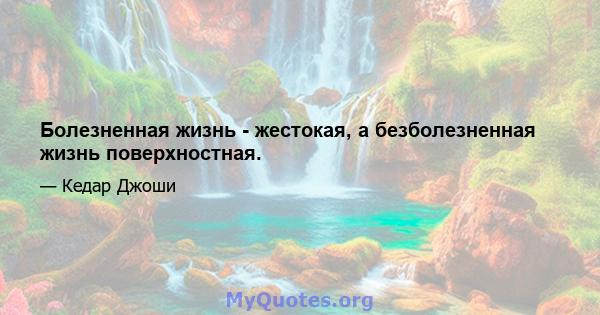 Болезненная жизнь - жестокая, а безболезненная жизнь поверхностная.