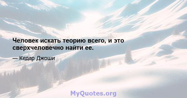 Человек искать теорию всего, и это сверхчеловечно найти ее.