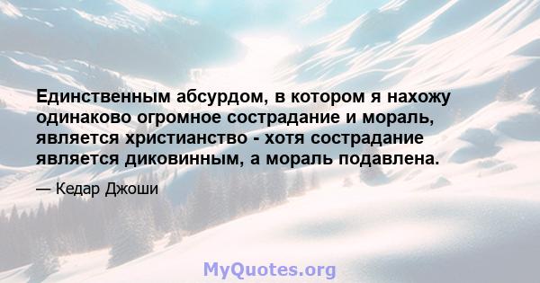 Единственным абсурдом, в котором я нахожу одинаково огромное сострадание и мораль, является христианство - хотя сострадание является диковинным, а мораль подавлена.