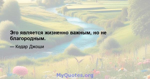 Эго является жизненно важным, но не благородным.