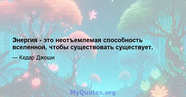 Энергия - это неотъемлемая способность вселенной, чтобы существовать существует.