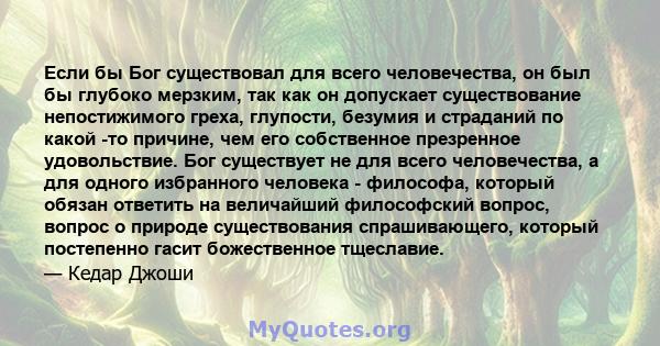 Если бы Бог существовал для всего человечества, он был бы глубоко мерзким, так как он допускает существование непостижимого греха, глупости, безумия и страданий по какой -то причине, чем его собственное презренное