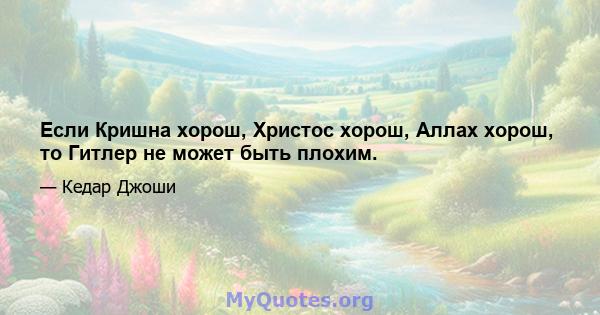 Если Кришна хорош, Христос хорош, Аллах хорош, то Гитлер не может быть плохим.