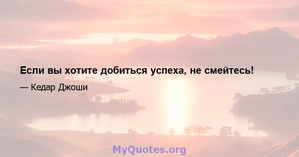 Если вы хотите добиться успеха, не смейтесь!