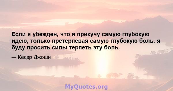 Если я убежден, что я прикучу самую глубокую идею, только претерпевая самую глубокую боль, я буду просить силы терпеть эту боль.