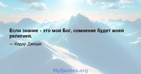 Если знание - это мой Бог, сомнение будет моей религией.