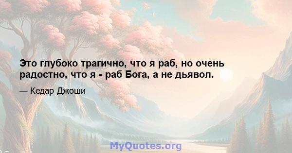 Это глубоко трагично, что я раб, но очень радостно, что я - раб Бога, а не дьявол.