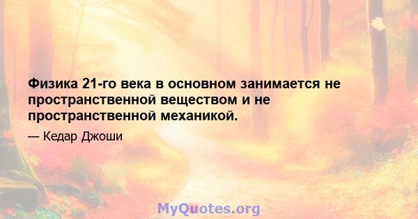 Физика 21-го века в основном занимается не пространственной веществом и не пространственной механикой.