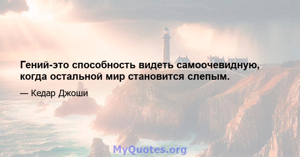 Гений-это способность видеть самоочевидную, когда остальной мир становится слепым.