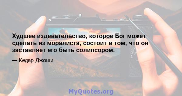 Худшее издевательство, которое Бог может сделать из моралиста, состоит в том, что он заставляет его быть солипсором.