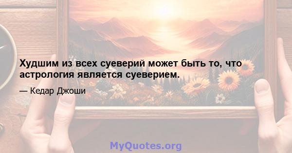 Худшим из всех суеверий может быть то, что астрология является суеверием.