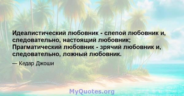 Идеалистический любовник - слепой любовник и, следовательно, настоящий любовник; Прагматический любовник - зрячий любовник и, следовательно, ложный любовник.