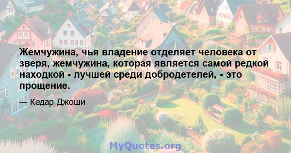 Жемчужина, чья владение отделяет человека от зверя, жемчужина, которая является самой редкой находкой - лучшей среди добродетелей, - это прощение.