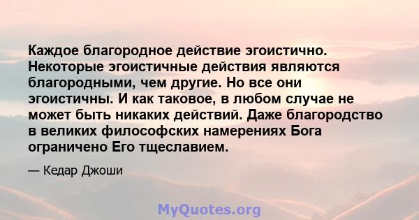 Каждое благородное действие эгоистично. Некоторые эгоистичные действия являются благородными, чем другие. Но все они эгоистичны. И как таковое, в любом случае не может быть никаких действий. Даже благородство в великих