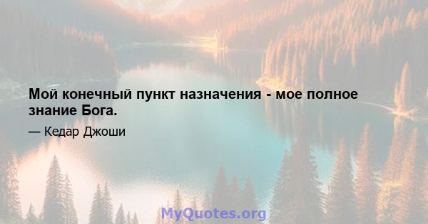 Мой конечный пункт назначения - мое полное знание Бога.