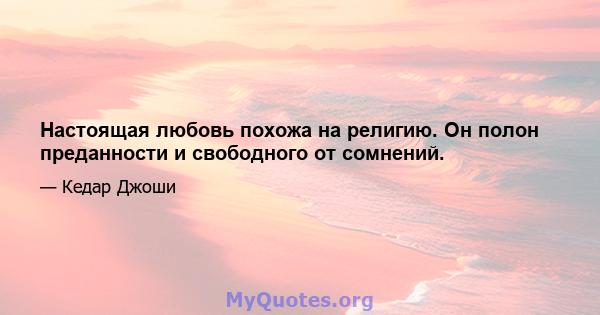 Настоящая любовь похожа на религию. Он полон преданности и свободного от сомнений.