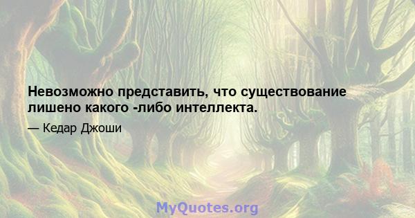 Невозможно представить, что существование лишено какого -либо интеллекта.