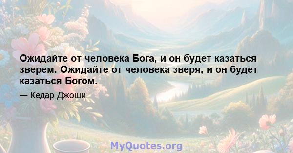 Ожидайте от человека Бога, и он будет казаться зверем. Ожидайте от человека зверя, и он будет казаться Богом.