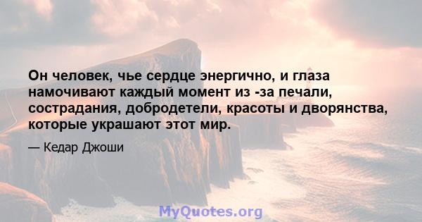 Он человек, чье сердце энергично, и глаза намочивают каждый момент из -за печали, сострадания, добродетели, красоты и дворянства, которые украшают этот мир.