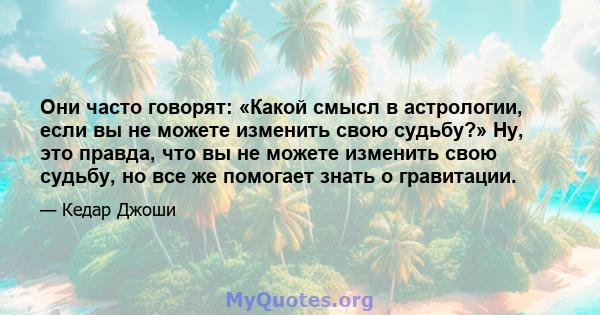 Они часто говорят: «Какой смысл в астрологии, если вы не можете изменить свою судьбу?» Ну, это правда, что вы не можете изменить свою судьбу, но все же помогает знать о гравитации.