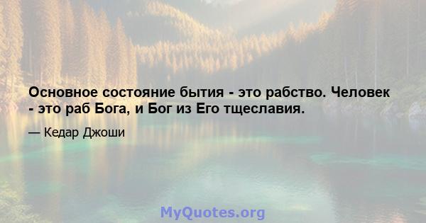 Основное состояние бытия - это рабство. Человек - это раб Бога, и Бог из Его тщеславия.