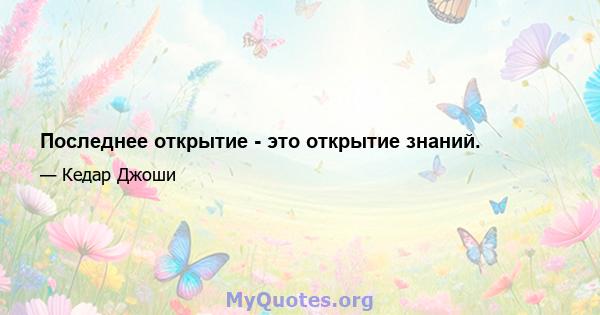 Последнее открытие - это открытие знаний.