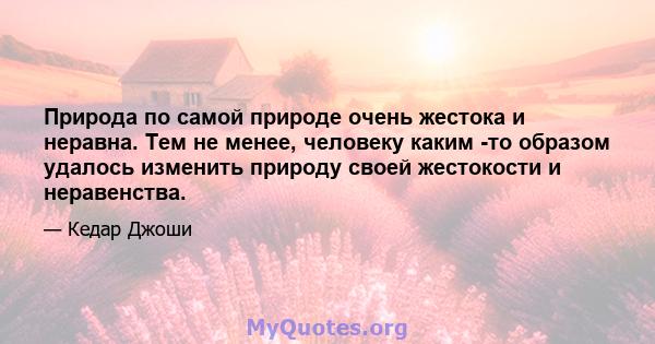 Природа по самой природе очень жестока и неравна. Тем не менее, человеку каким -то образом удалось изменить природу своей жестокости и неравенства.