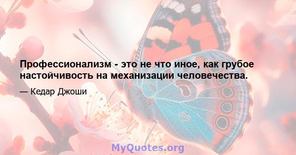 Профессионализм - это не что иное, как грубое настойчивость на механизации человечества.