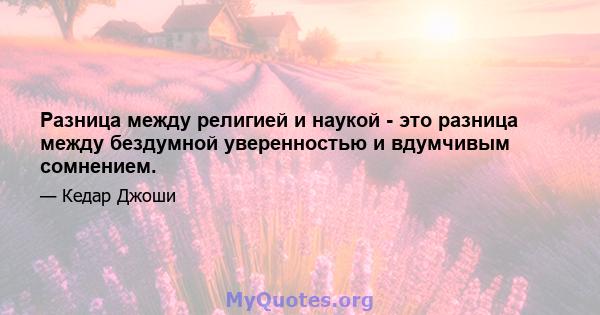 Разница между религией и наукой - это разница между бездумной уверенностью и вдумчивым сомнением.