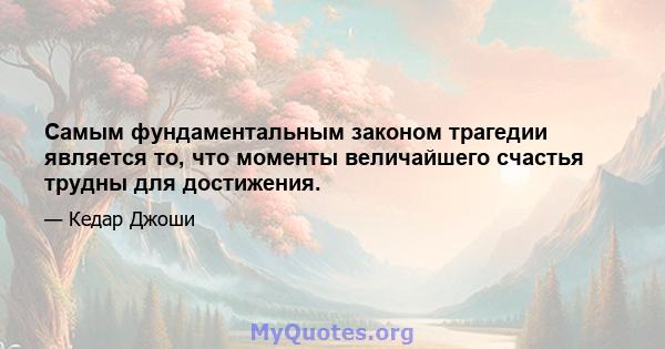 Самым фундаментальным законом трагедии является то, что моменты величайшего счастья трудны для достижения.