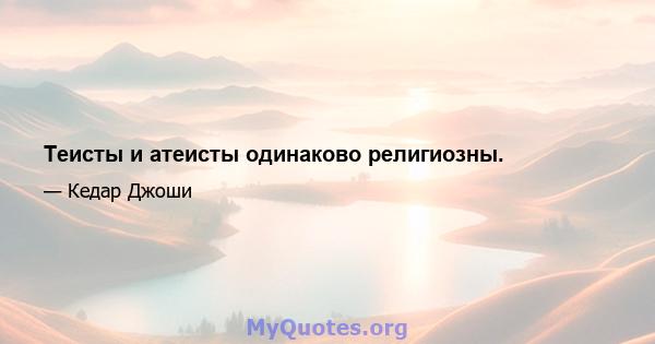 Теисты и атеисты одинаково религиозны.