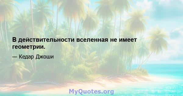 В действительности вселенная не имеет геометрии.