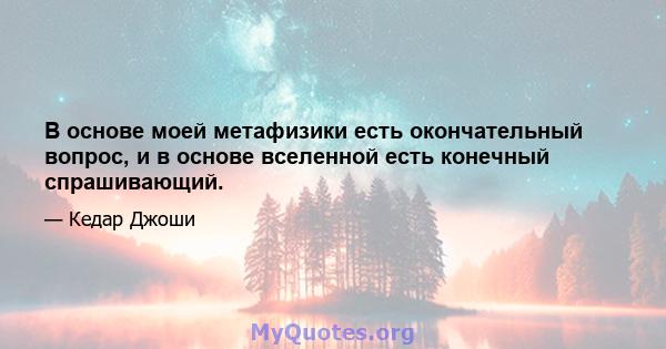 В основе моей метафизики есть окончательный вопрос, и в основе вселенной есть конечный спрашивающий.