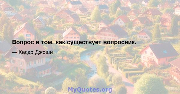 Вопрос в том, как существует вопросник.