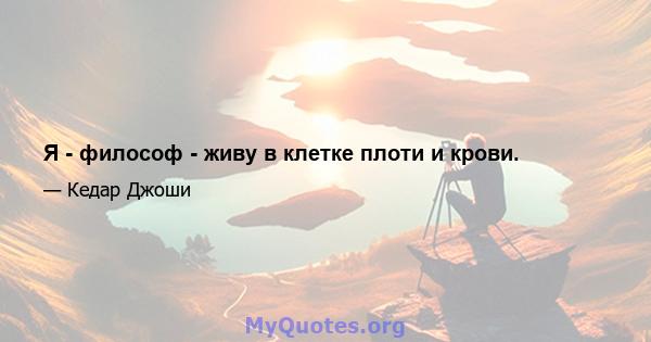 Я - философ - живу в клетке плоти и крови.