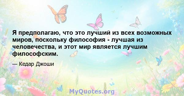 Я предполагаю, что это лучший из всех возможных миров, поскольку философия - лучшая из человечества, и этот мир является лучшим философским.