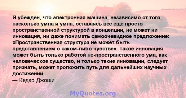 Я убежден, что электронная машина, независимо от того, насколько умна и умна, оставаясь все еще просто пространственной структурой в концепции, не может ни инновация, ни даже понимать самоочевидное предложение: