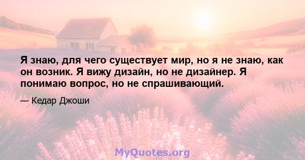 Я знаю, для чего существует мир, но я не знаю, как он возник. Я вижу дизайн, но не дизайнер. Я понимаю вопрос, но не спрашивающий.