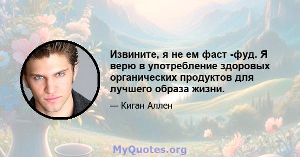 Извините, я не ем фаст -фуд. Я верю в употребление здоровых органических продуктов для лучшего образа жизни.