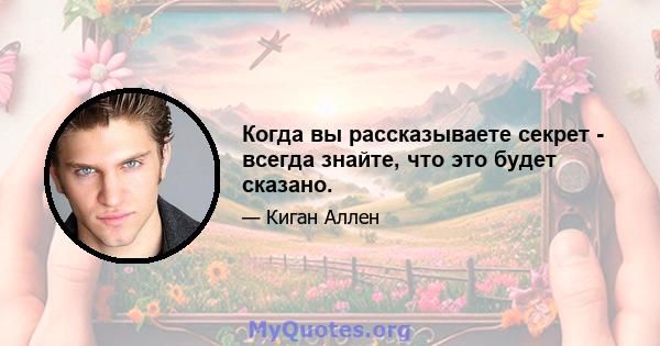 Когда вы рассказываете секрет - всегда знайте, что это будет сказано.