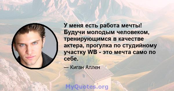 У меня есть работа мечты! Будучи молодым человеком, тренирующимся в качестве актера, прогулка по студийному участку WB - это мечта само по себе.